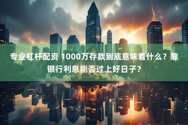 专业杠杆配资 1000万存款到底意味着什么？靠银行利息能否过上好日子？