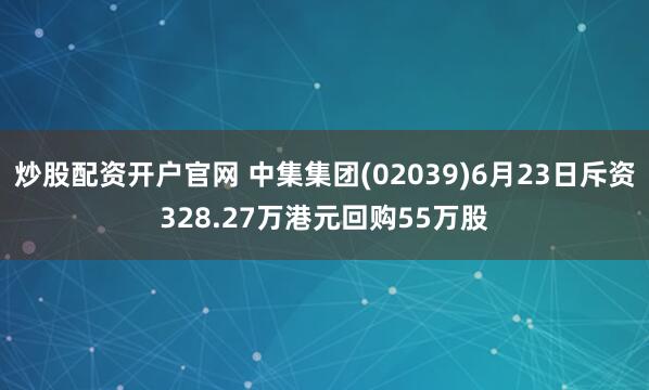 炒股配资开户官网 中集集团(02039)6月23日斥资328.27万港元回购55万股