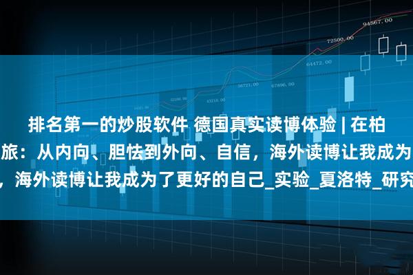 排名第一的炒股软件 德国真实读博体验 | 在柏林夏瑞蒂医学院的蜕变之旅：从内向、胆怯到外向、自信，海外读博让我成为了更好的自己_实验_夏洛特_研究课题