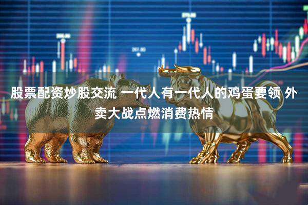 股票配资炒股交流 一代人有一代人的鸡蛋要领 外卖大战点燃消费热情