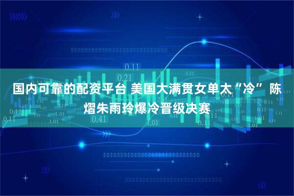 国内可靠的配资平台 美国大满贯女单太“冷” 陈熠朱雨玲爆冷晋级决赛