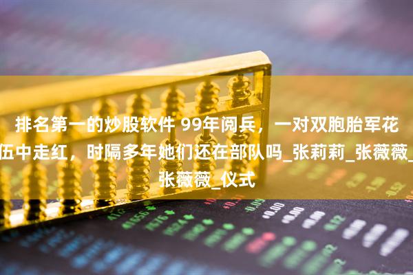 排名第一的炒股软件 99年阅兵，一对双胞胎军花在队伍中走红，时隔多年她们还在部队吗_张莉莉_张薇薇_仪式