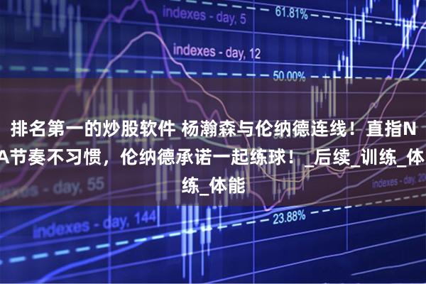 排名第一的炒股软件 杨瀚森与伦纳德连线！直指NBA节奏不习惯，伦纳德承诺一起练球！_后续_训练_体能