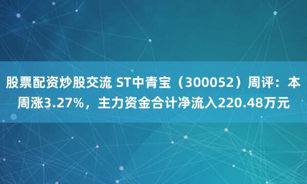 股票配资炒股交流 ST中青宝（300052）周评：本周涨3.27%，主力资金合计净流入220.48万元