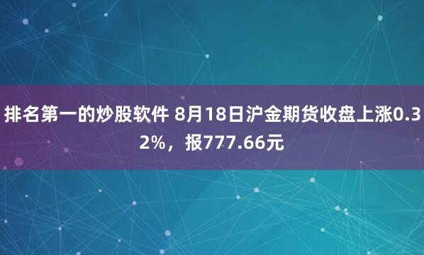 排名第一的炒股软件 8月18日沪金期货收盘上涨0.32%，报777.66元
