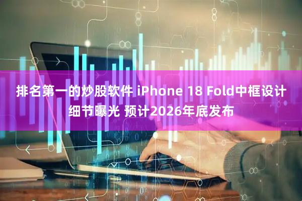 排名第一的炒股软件 iPhone 18 Fold中框设计细节曝光 预计2026年底发布