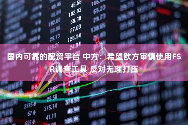 国内可靠的配资平台 中方：希望欧方审慎使用FSR调查工具 反对无理打压